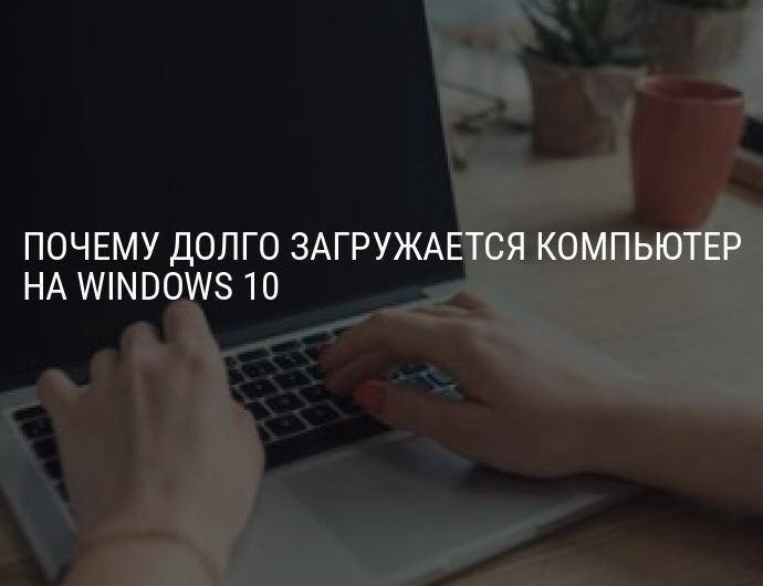 Почему windows 7/10 долго загружается при включении компьютера